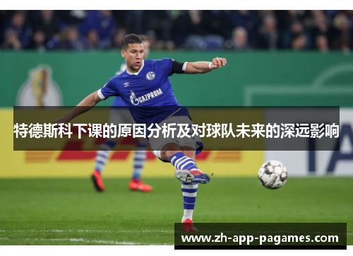 特德斯科下课的原因分析及对球队未来的深远影响