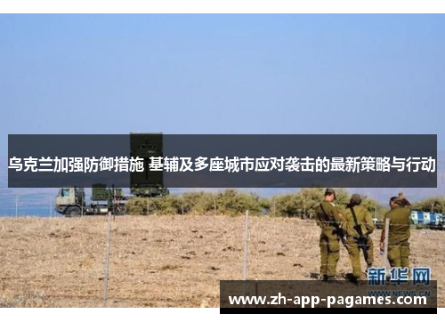 乌克兰加强防御措施 基辅及多座城市应对袭击的最新策略与行动