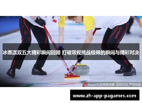 冰壶混双五大精彩瞬间回顾 打破常规挑战极限的瞬间与精彩对决