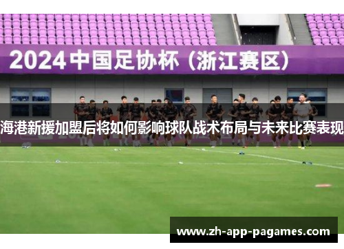 海港新援加盟后将如何影响球队战术布局与未来比赛表现