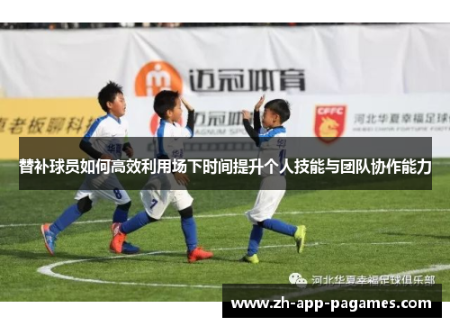 替补球员如何高效利用场下时间提升个人技能与团队协作能力