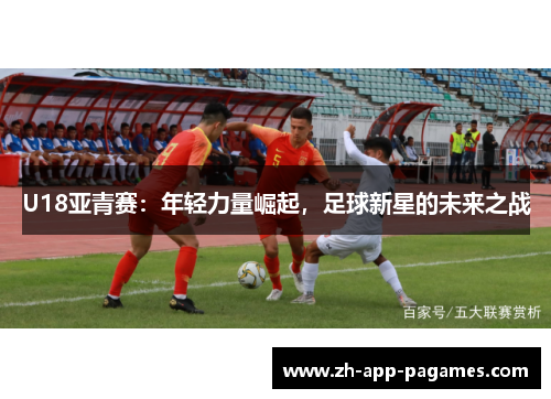U18亚青赛：年轻力量崛起，足球新星的未来之战