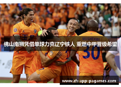 佛山南狮凭借单球力克辽宁铁人 重燃中甲晋级希望