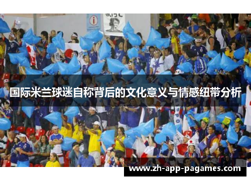 国际米兰球迷自称背后的文化意义与情感纽带分析