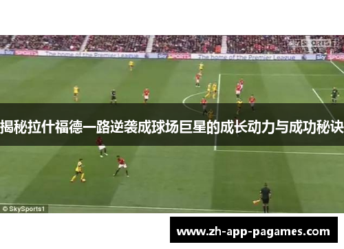 揭秘拉什福德一路逆袭成球场巨星的成长动力与成功秘诀