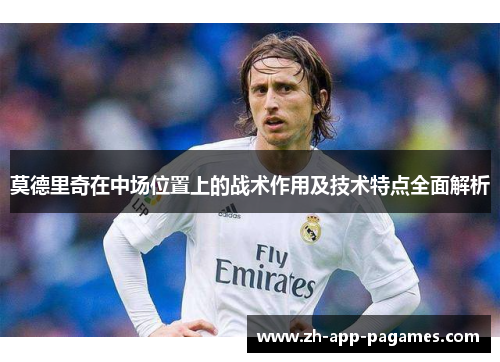 莫德里奇在中场位置上的战术作用及技术特点全面解析