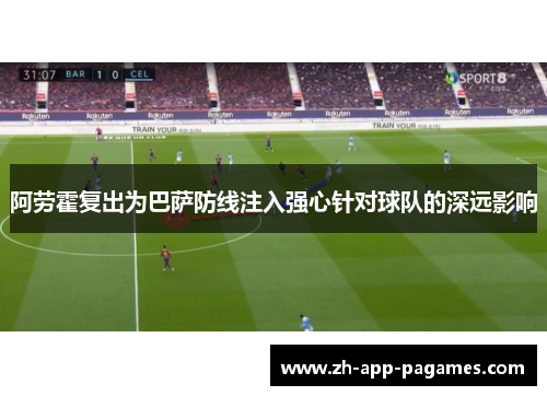 阿劳霍复出为巴萨防线注入强心针对球队的深远影响