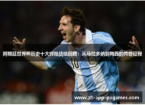 阿根廷世界杯历史十大辉煌战绩回顾:从马拉多纳到梅西的传奇征程