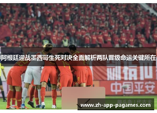 阿根廷迎战墨西哥生死对决全面解析两队晋级命运关键所在