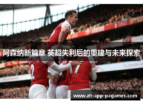 阿森纳新篇章 英超失利后的重建与未来探索