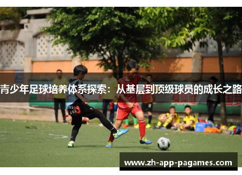 青少年足球培养体系探索:从基层到顶级球员的成长之路