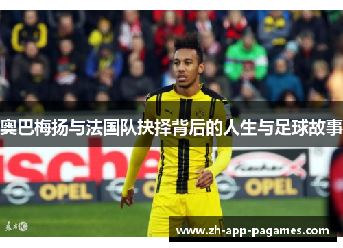 奥巴梅扬与法国队抉择背后的人生与足球故事