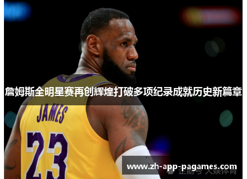 詹姆斯全明星赛再创辉煌打破多项纪录成就历史新篇章