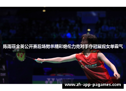 陈雨菲全英公开赛后场劈杀精彩绝伦力克对手夺冠展现女单霸气